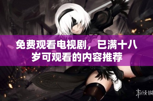免费观看电视剧，已满十八岁可观看的内容推荐