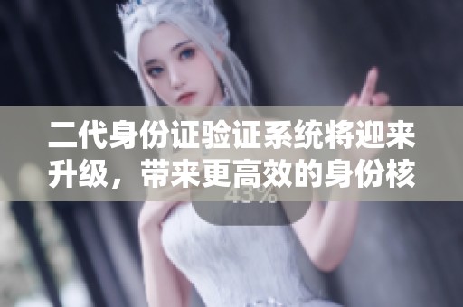 二代身份证验证系统将迎来升级，带来更高效的身份核实体验