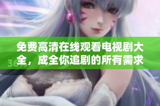 免费高清在线观看电视剧大全，成全你追剧的所有需求与期待