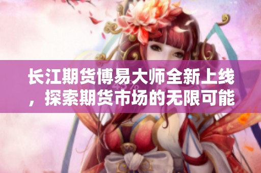 长江期货博易大师全新上线，探索期货市场的无限可能性