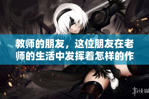 教师的朋友，这位朋友在老师的生活中发挥着怎样的作用呢