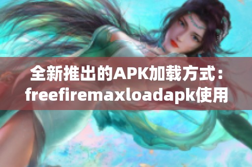 全新推出的APK加载方式：freefiremaxloadapk使用指南与技巧分享