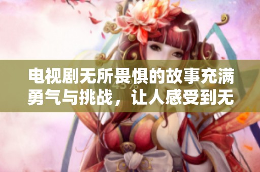 电视剧无所畏惧的故事充满勇气与挑战，让人感受到无畏的精神。
