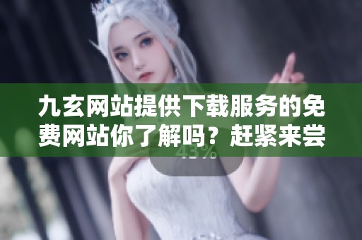 九玄网站提供下载服务的免费网站你了解吗？赶紧来尝试一下吧！