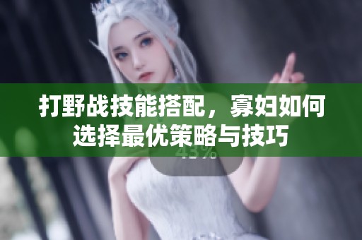打野战技能搭配，寡妇如何选择最优策略与技巧