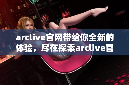 arclive官网带给你全新的体验，尽在探索arclive官网中。
