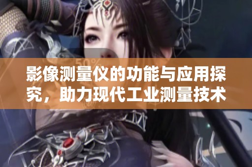影像测量仪的功能与应用探究，助力现代工业测量技术的发展