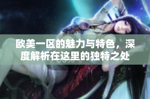 欧美一区的魅力与特色，深度解析在这里的独特之处