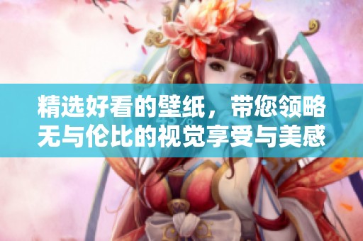 精选好看的壁纸，带您领略无与伦比的视觉享受与美感