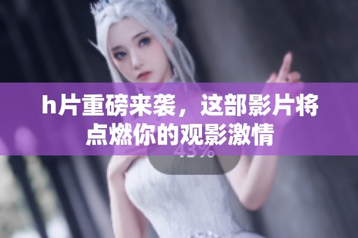 h片重磅来袭，这部影片将点燃你的观影激情