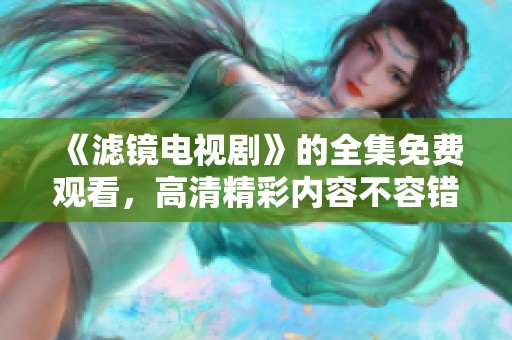 《滤镜电视剧》的全集免费观看，高清精彩内容不容错过！