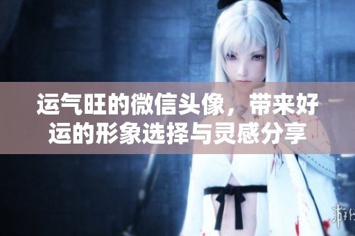 运气旺的微信头像，带来好运的形象选择与灵感分享