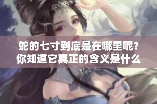 蛇的七寸到底是在哪里呢？你知道它真正的含义是什么吗？