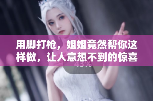 用脚打枪，姐姐竟然帮你这样做，让人意想不到的惊喜！