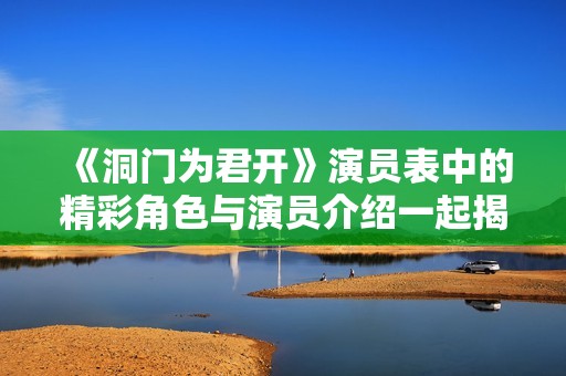 《洞门为君开》演员表中的精彩角色与演员介绍一起揭晓飞扬的演艺之路