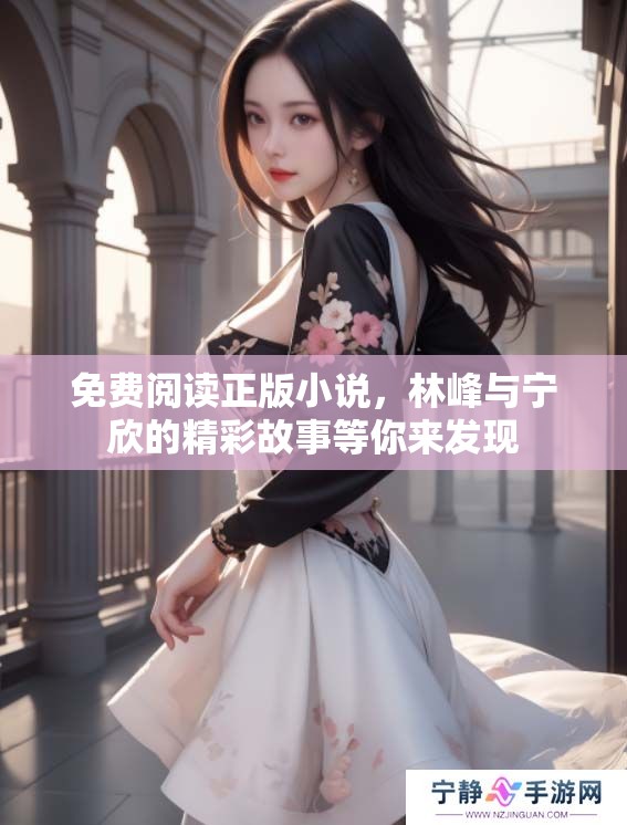免费阅读正版小说，林峰与宁欣的精彩故事等你来发现