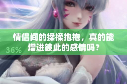 情侣间的揉揉抱抱，真的能增进彼此的感情吗？