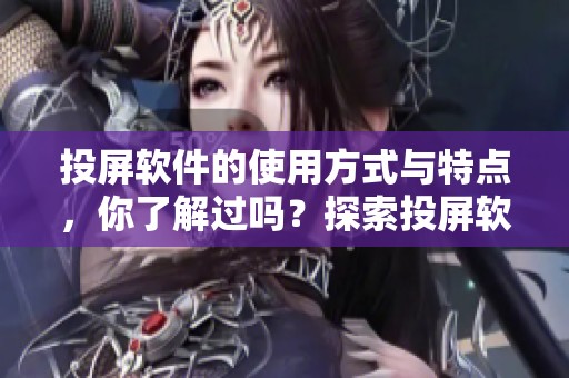 投屏软件的使用方式与特点，你了解过吗？探索投屏软件的优势与应用场景
