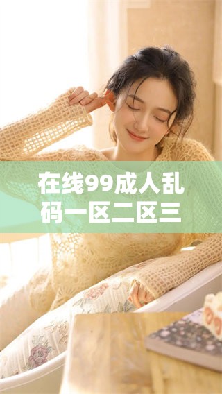 在线99**乱码一区二区三区，带给你不同寻常的观看体验和感受