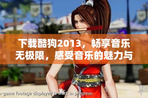 下载酷狗2013，畅享音乐无极限，感受音乐的魅力与精彩体验
