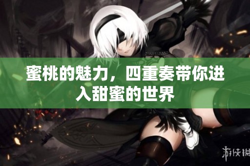 蜜桃的魅力，四重奏带你进入甜蜜的世界