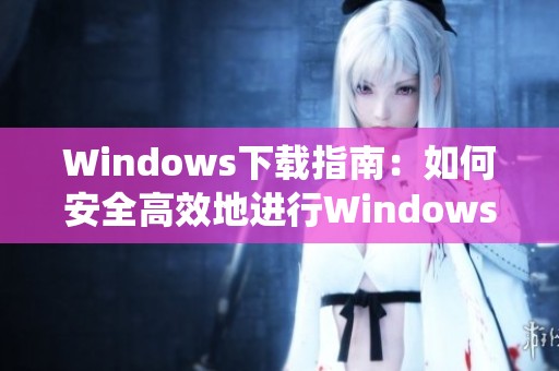 Windows下载指南：如何安全高效地进行Windows系统的下载