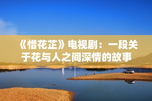《惜花芷》电视剧：一段关于花与人之间深情的故事