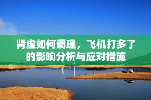 肾虚如何调理，飞机打多了的影响分析与应对措施