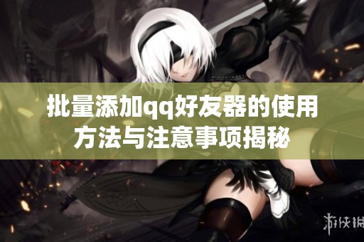批量添加qq好友器的使用方法与注意事项揭秘