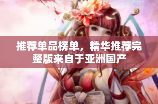 推荐单品榜单，精华推荐完整版来自于亚洲国产