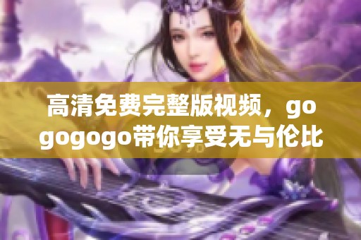 高清免费完整版视频，gogogogo带你享受无与伦比的观看体验
