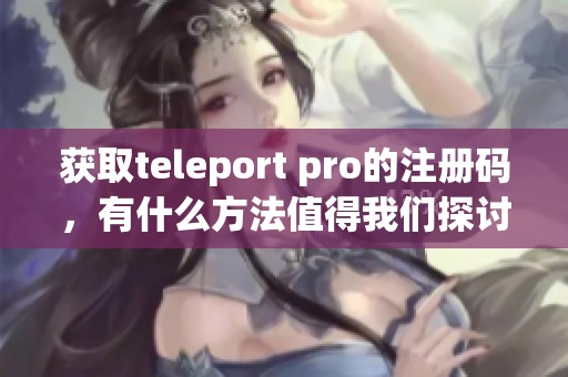 获取teleport pro的注册码，有什么方法值得我们探讨和分享吗