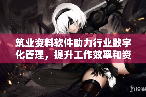 筑业资料软件助力行业数字化管理，提升工作效率和资料精准度