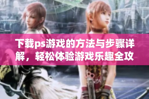 下载ps游戏的方法与步骤详解，轻松体验游戏乐趣全攻略
