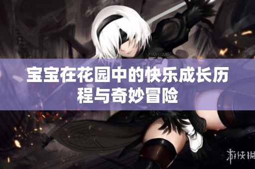 宝宝在花园中的快乐成长历程与奇妙冒险
