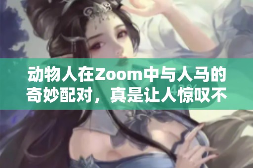 动物人在Zoom中与人马的奇妙配对，真是让人惊叹不已！