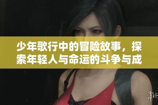 少年歌行中的冒险故事，探索年轻人与命运的斗争与成长之路
