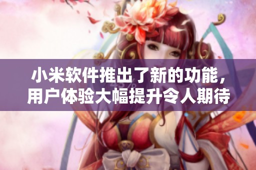 小米软件推出了新的功能，用户体验大幅提升令人期待