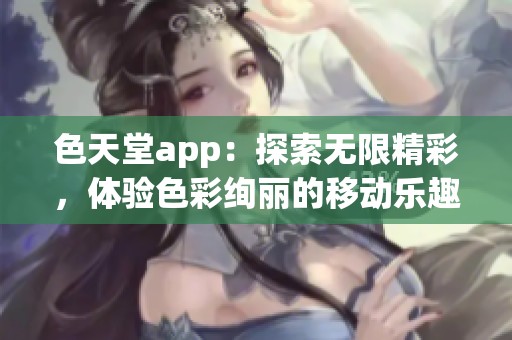 色天堂app：探索无限精彩，体验色彩绚丽的移动乐趣