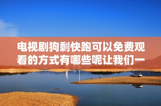 电视剧狗剩快跑可以免费观看的方式有哪些呢让我们一起来了解一下吧