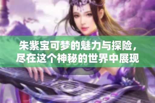 朱紫宝可梦的魅力与探险，尽在这个神秘的世界中展现。