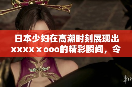 日本少妇在高潮时刻展现出xxxxⅹooo的精彩瞬间，令人印象深刻的表现。