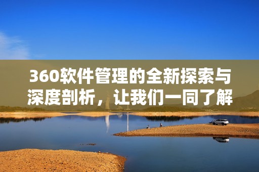 360软件管理的全新探索与深度剖析，让我们一同了解其背后的奥秘