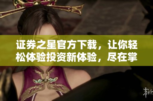 证券之星官方下载，让你轻松体验投资新体验，尽在掌握之中