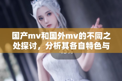国产mv和国外mv的不同之处探讨，分析其各自特色与影响力