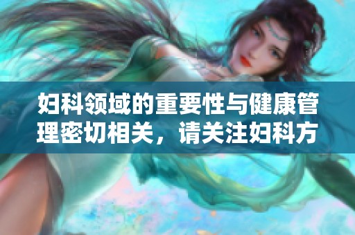 妇科领域的重要性与健康管理密切相关，请关注妇科方面的问题与知识