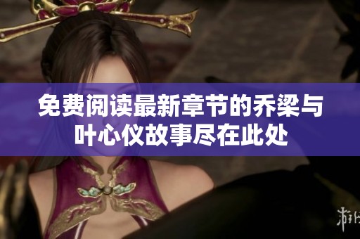 免费阅读最新章节的乔梁与叶心仪故事尽在此处