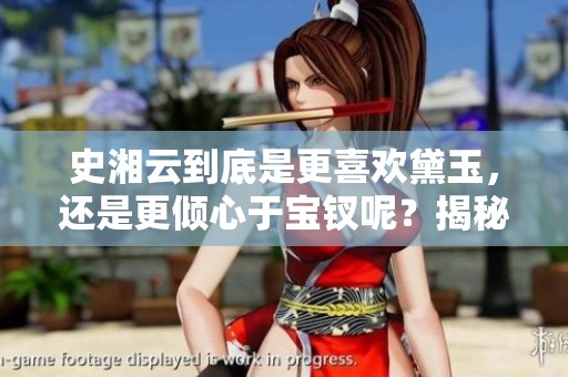 史湘云到底是更喜欢黛玉，还是更倾心于宝钗呢？揭秘她的内心情感。