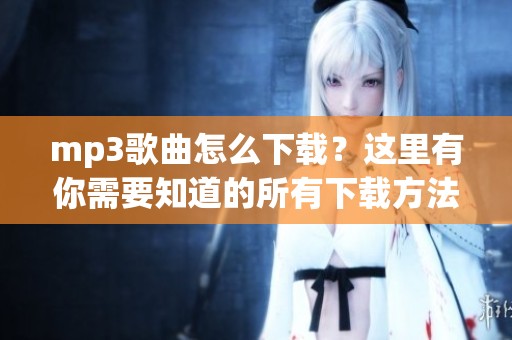 mp3歌曲怎么下载？这里有你需要知道的所有下载方法和技巧。