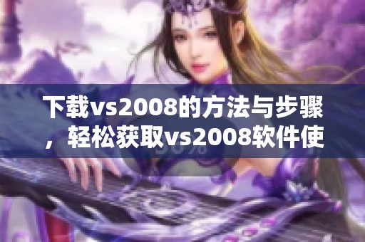 下载vs2008的方法与步骤，轻松获取vs2008软件使用体验